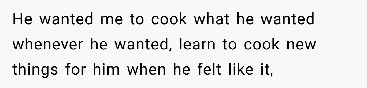 SAHM Tells Husband She’ll Go Back To Work Unless He Shares His Salary He wanted me to cook what he wanted whenever he wanted, learn to cook new things for him when he felt like it,
