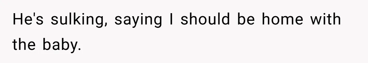 SAHM Tells Husband She’ll Go Back To Work Unless He Shares His Salary He's sulking, saying I should be home with the baby.
