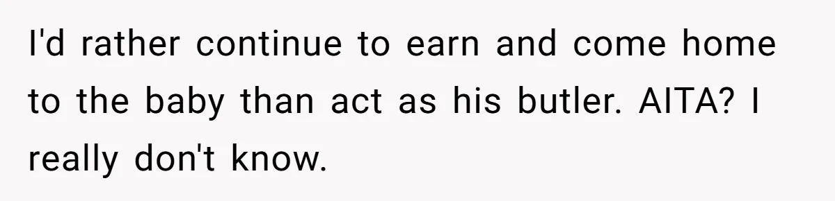 SAHM Tells Husband She’ll Go Back To Work Unless He Shares His Salary I'd rather continue to earn and come home to the baby than act as his butler. AITA? I really don't know.