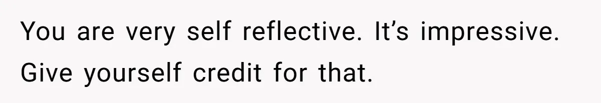Woman Answers SIL's Adoption Interview With Brutal Honesty That Completely Shocks Her You are very self reflective. It’s impressive. Give yourself credit for that.