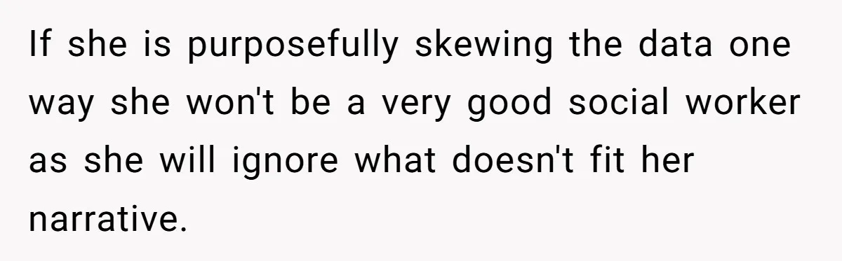 Woman Answers SIL's Adoption Interview With Brutal Honesty That Completely Shocks Her If she is purposefully skewing the data one way she won't be a very good social worker as she will ignore what doesn't fit her narrative.
