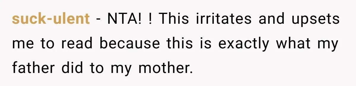 SAHM Tells Husband She’ll Go Back To Work Unless He Shares His Salary suck-ulent − NTA! ! This irritates and upsets me to read because this is exactly what my father did to my mother.