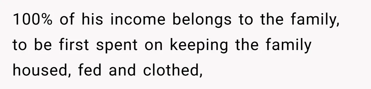 SAHM Tells Husband She’ll Go Back To Work Unless He Shares His Salary 100% of his income belongs to the family, to be first spent on keeping the family housed, fed and clothed,