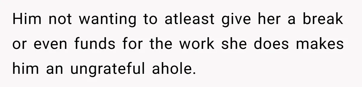 SAHM Tells Husband She’ll Go Back To Work Unless He Shares His Salary Him not wanting to atleast give her a break or even funds for the work she does makes him an ungrateful ahole.