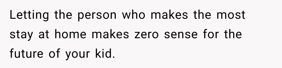 SAHM Tells Husband She’ll Go Back To Work Unless He Shares His Salary Letting the person who makes the most stay at home makes zero sense for the future of your kid.
