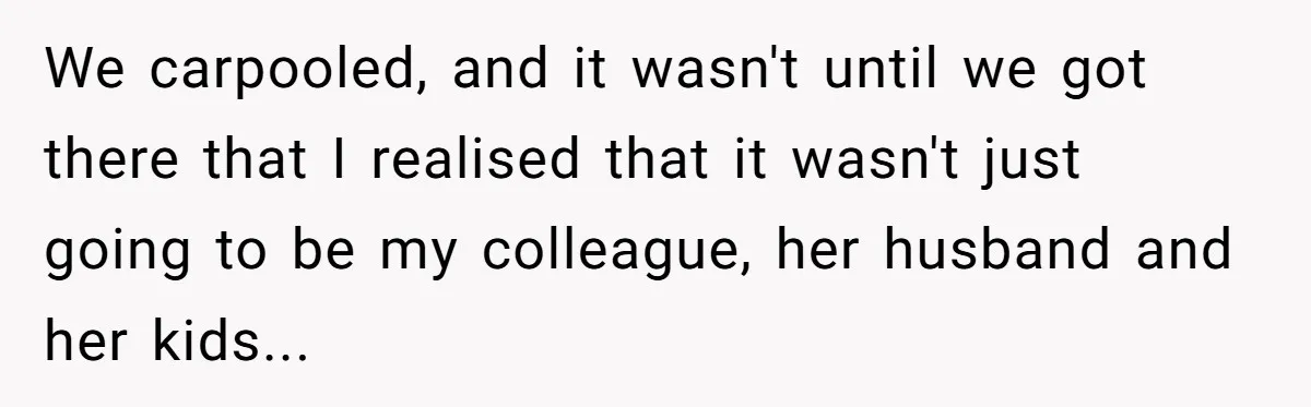 We carpooled, and it wasn't until we got there that I realised that it wasn't just going to be my colleague, her husband and her kids...