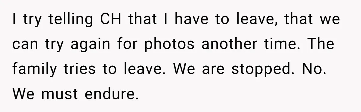 I try telling CH that I have to leave, that we can try again for photos another time. The family tries to leave. We are stopped. No. We must endure.