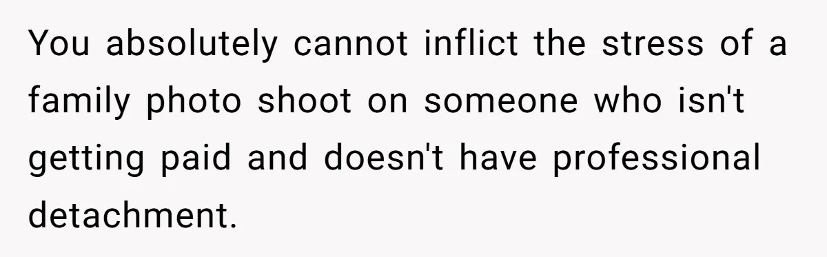 You absolutely cannot inflict the stress of a family photo shoot on someone who isn't getting paid and doesn't have professional detachment.