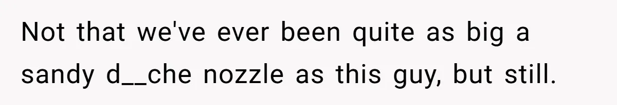 Not that we've ever been quite as big a sandy d__che nozzle as this guy, but still.