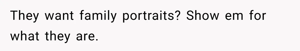 They want family portraits? Show em for what they are.
