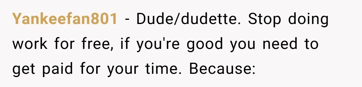 Yankeefan801 − Dude/dudette. Stop doing work for free, if you're good you need to get paid for your time. Because: