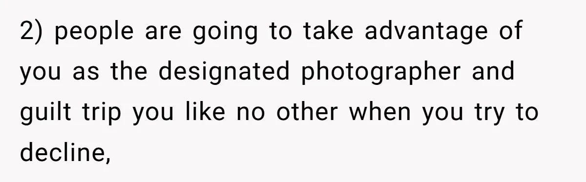 2) people are going to take advantage of you as the designated photographer and guilt trip you like no other when you try to decline,