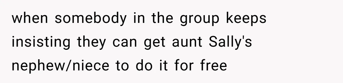 when somebody in the group keeps insisting they can get aunt Sally's nephew/niece to do it for free