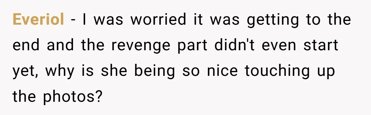 Everiol − I was worried it was getting to the end and the revenge part didn't even start yet, why is she being so nice touching up the photos?
