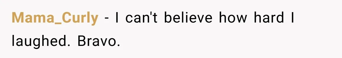 Mama_Curly − I can't believe how hard I laughed. Bravo.