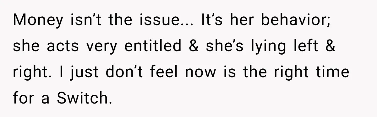 Money isn’t the issue... It’s her behavior; she acts very entitled & she’s lying left & right. I just don’t feel now is the right time for a Switch.