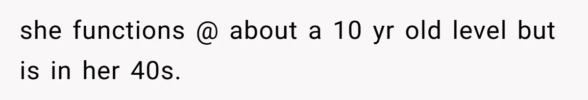 she functions @ about a 10 yr old level but is in her 40s.
