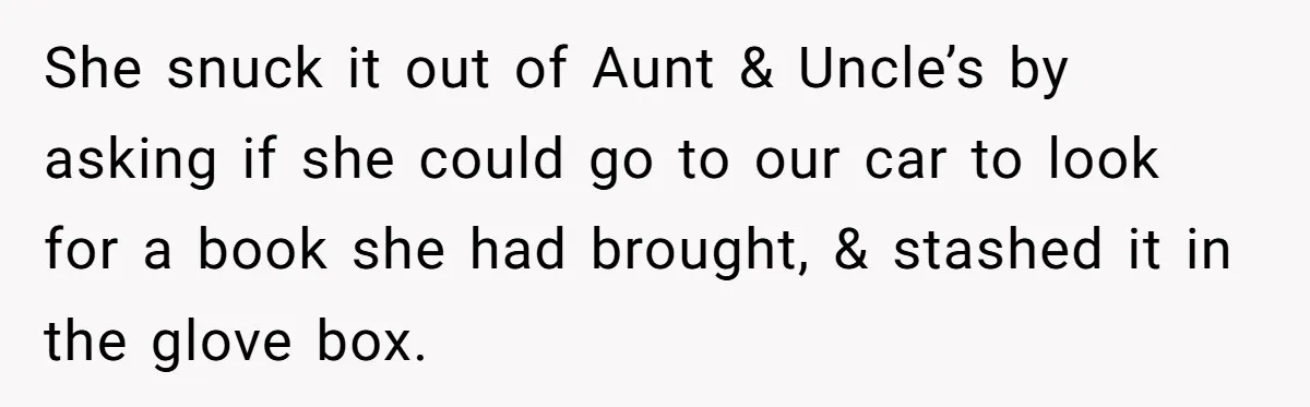 She snuck it out of Aunt & Uncle’s by asking if she could go to our car to look for a book she had brought, & stashed it in the...