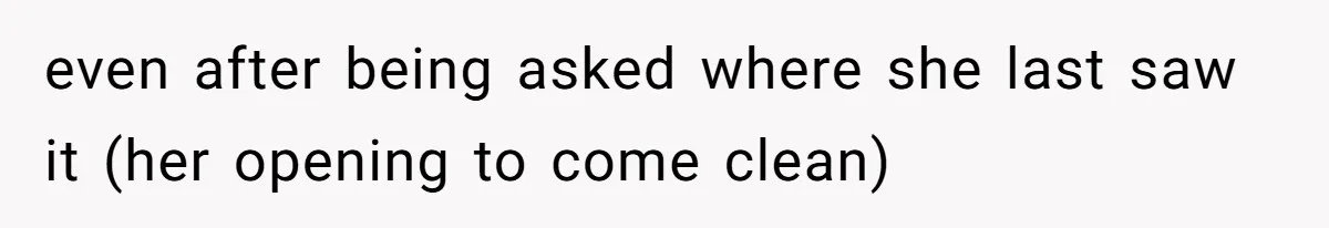 even after being asked where she last saw it (her opening to come clean)