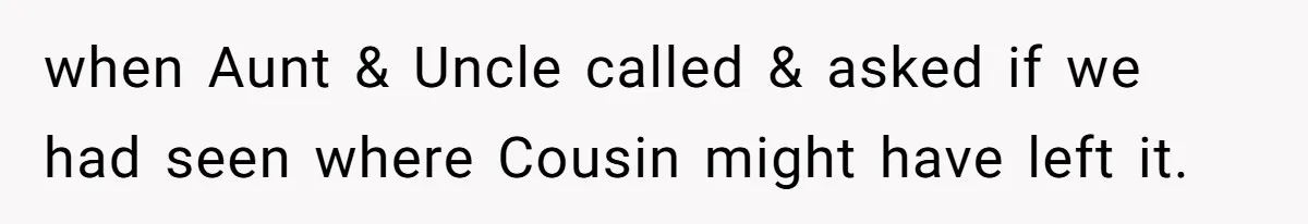 when Aunt & Uncle called & asked if we had seen where Cousin might have left it.