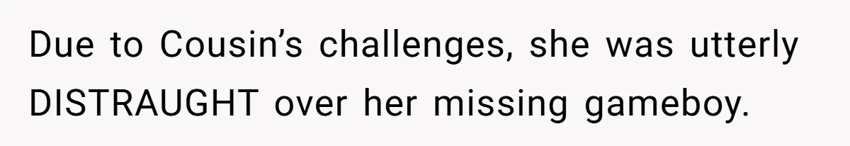 Due to Cousin’s challenges, she was utterly DISTRAUGHT over her missing gameboy.