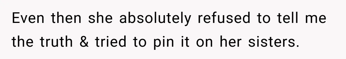 Even then she absolutely refused to tell me the truth & tried to pin it on her sisters.