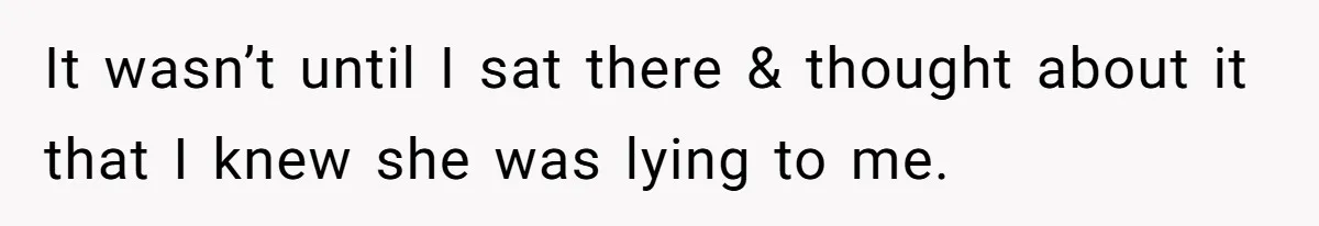 It wasn’t until I sat there & thought about it that I knew she was lying to me.