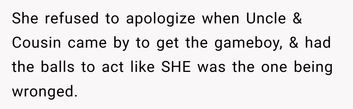 She refused to apologize when Uncle & Cousin came by to get the gameboy, & had the balls to act like SHE was the one being wronged.