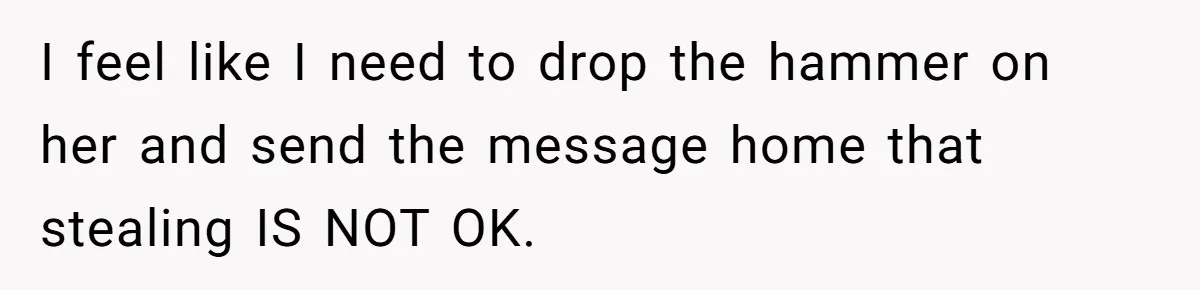 I feel like I need to drop the hammer on her and send the message home that stealing IS NOT OK.