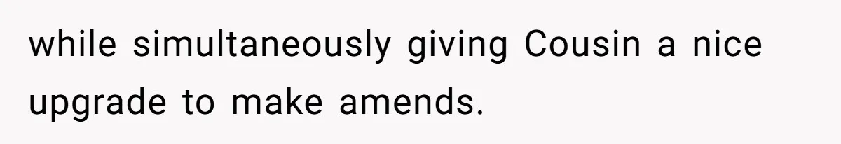 while simultaneously giving Cousin a nice upgrade to make amends.