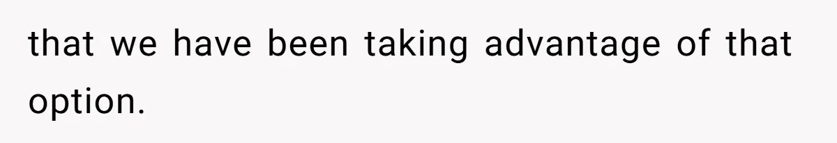 that we have been taking advantage of that option.