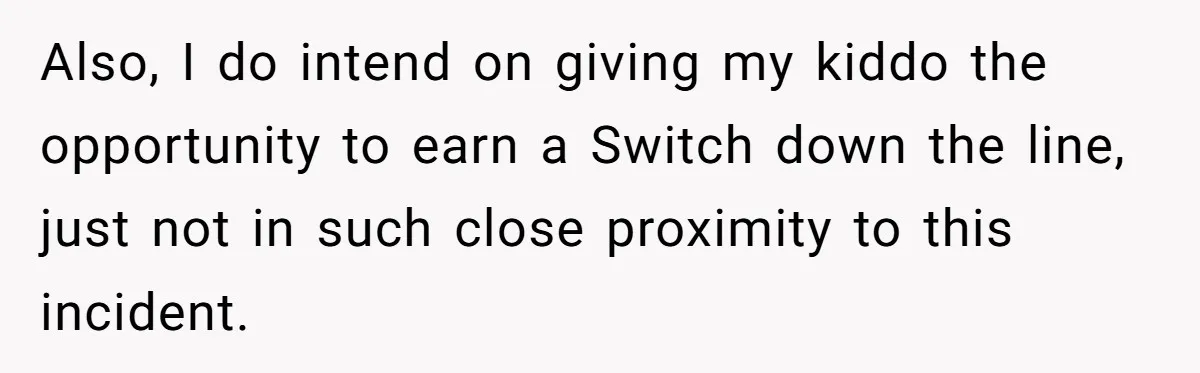 Also, I do intend on giving my kiddo the opportunity to earn a Switch down the line, just not in such close proximity to this incident.