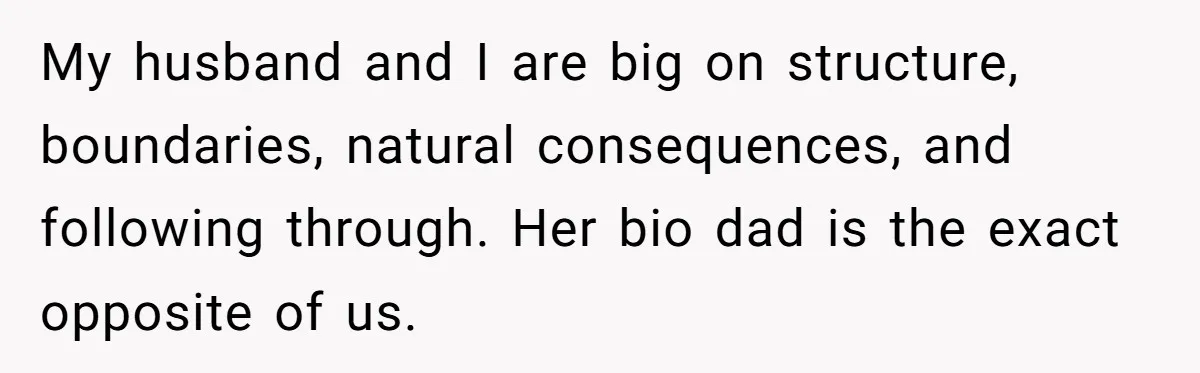 My husband and I are big on structure, boundaries, natural consequences, and following through. Her bio dad is the exact opposite of us.