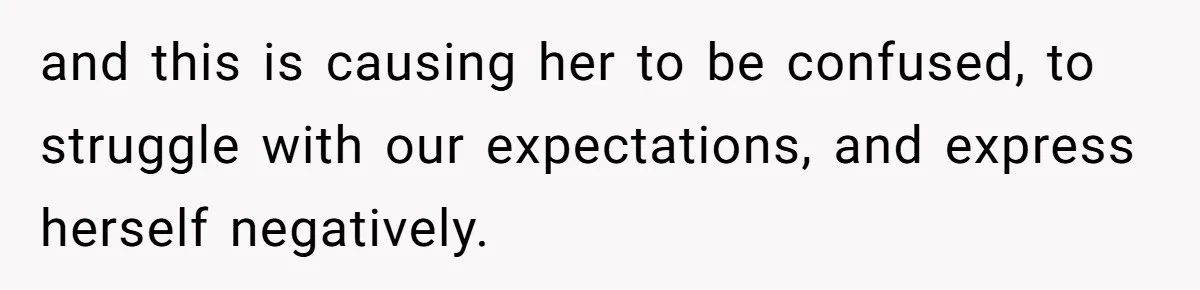 and this is causing her to be confused, to struggle with our expectations, and express herself negatively.