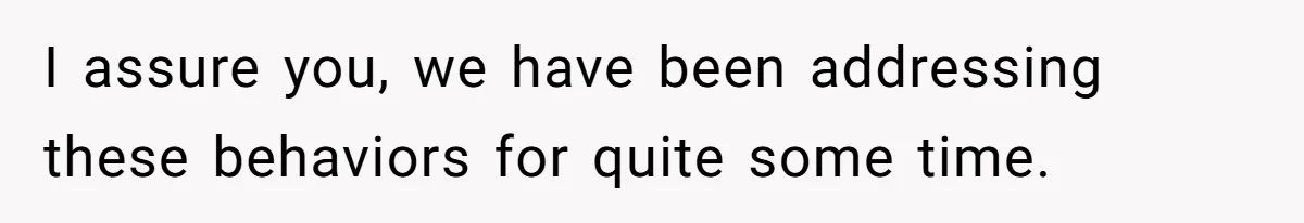 I assure you, we have been addressing these behaviors for quite some time.