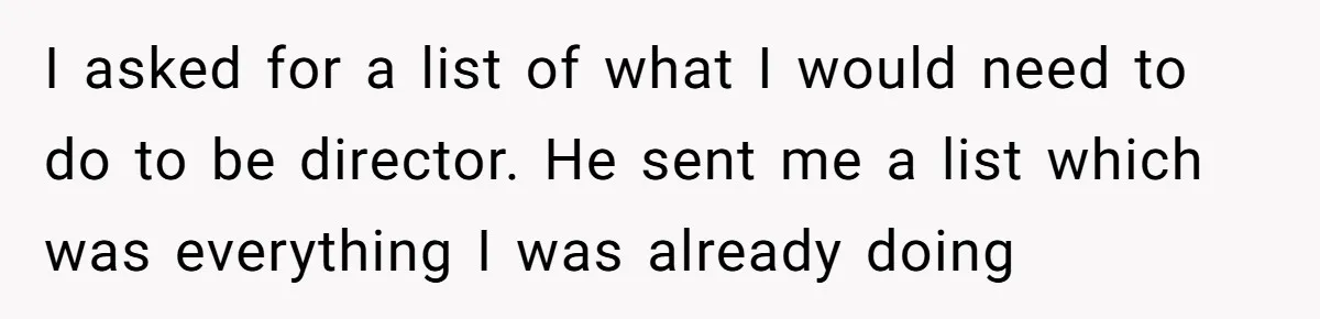 I asked for a list of what I would need to do to be director. He sent me a list which was everything I was already doing
