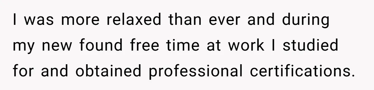 I was more relaxed than ever and during my new found free time at work I studied for and obtained professional certifications.