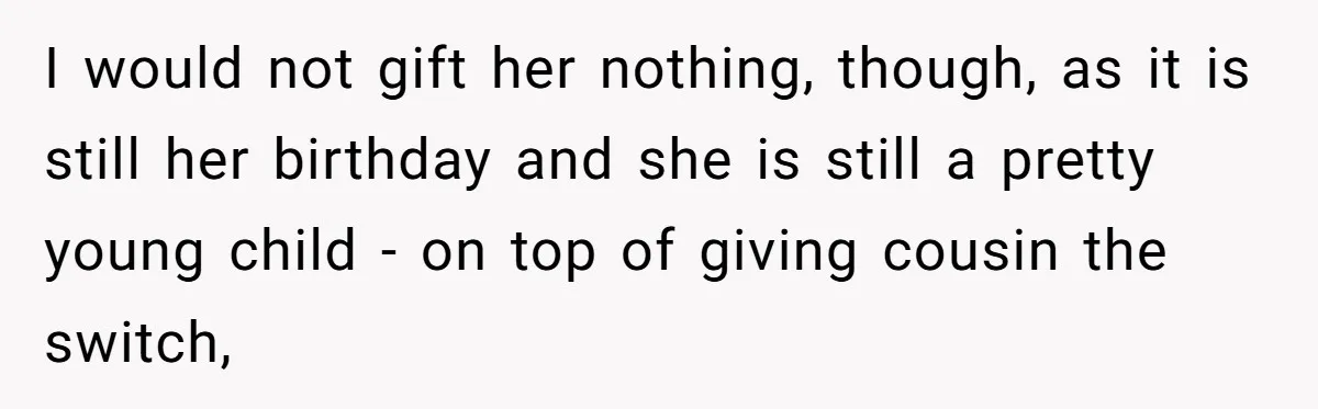 I would not gift her nothing, though, as it is still her birthday and she is still a pretty young child - on top of giving cousin the switch,