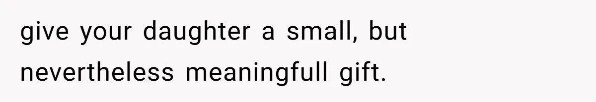 give your daughter a small, but nevertheless meaningfull gift.