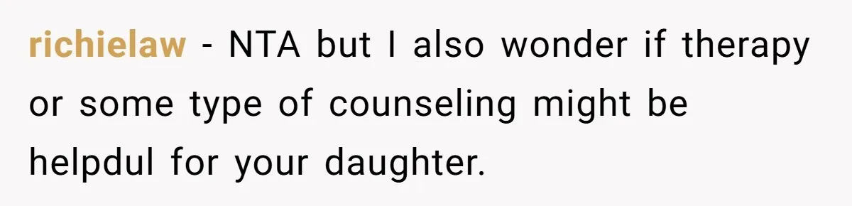 richielaw − NTA but I also wonder if therapy or some type of counseling might be helpdul for your daughter.