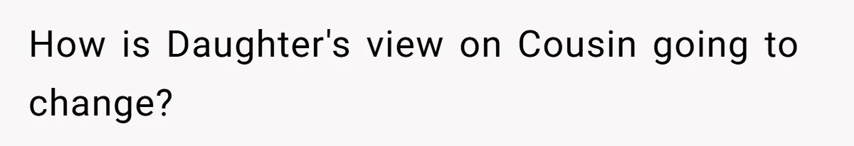 How is Daughter's view on Cousin going to change?