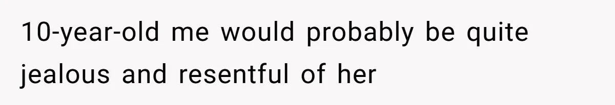 10-year-old me would probably be quite jealous and resentful of her