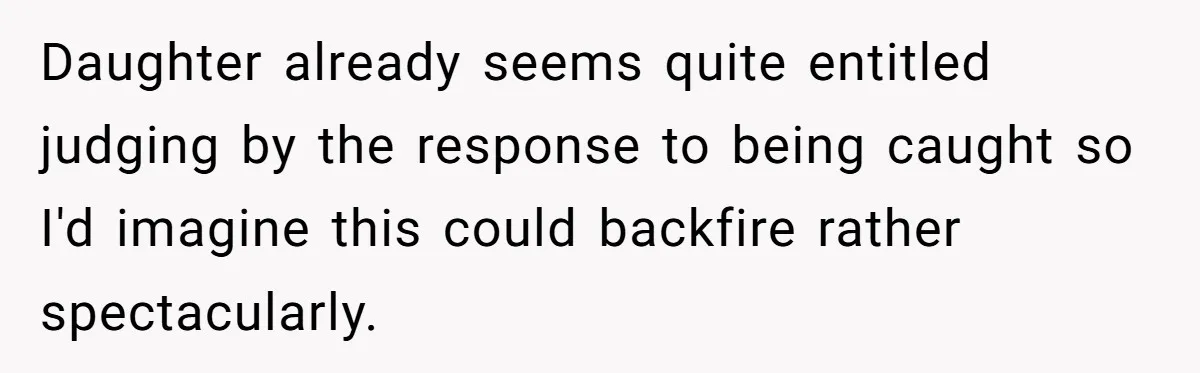 Daughter already seems quite entitled judging by the response to being caught so I'd imagine this could backfire rather spectacularly.