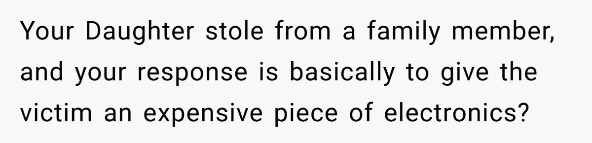 Your Daughter stole from a family member, and your response is basically to give the victim an expensive piece of electronics?