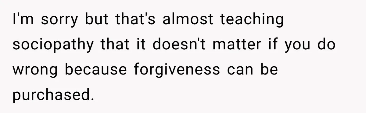 I'm sorry but that's almost teaching sociopathy that it doesn't matter if you do wrong because forgiveness can be purchased.