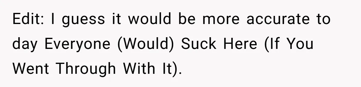 Edit: I guess it would be more accurate to day Everyone (Would) Suck Here (If You Went Through With It).