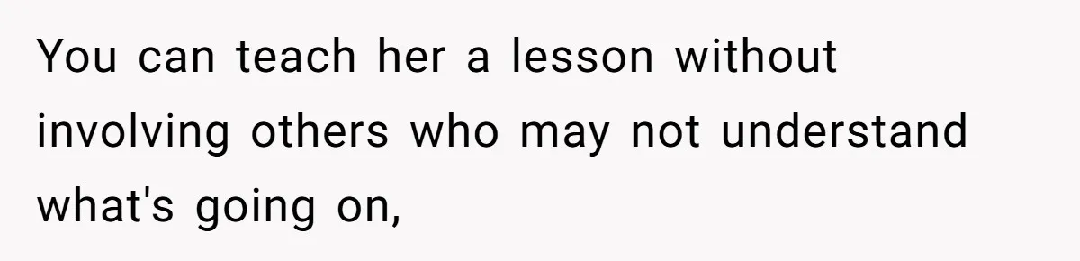 You can teach her a lesson without involving others who may not understand what's going on,