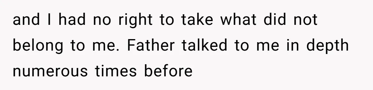 and I had no right to take what did not belong to me. Father talked to me in depth numerous times before