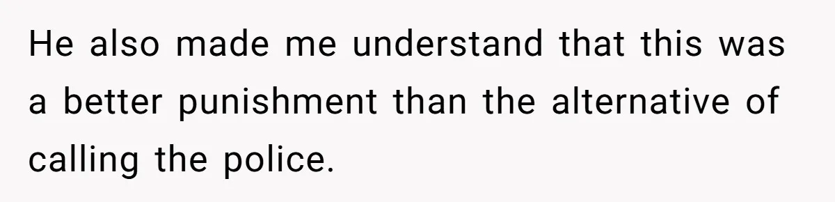 He also made me understand that this was a better punishment than the alternative of calling the police.