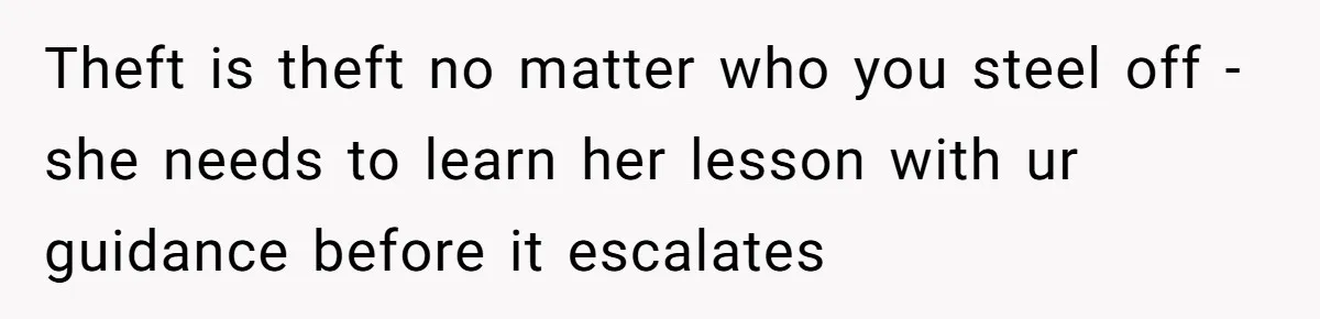 Theft is theft no matter who you steel off - she needs to learn her lesson with ur guidance before it escalates